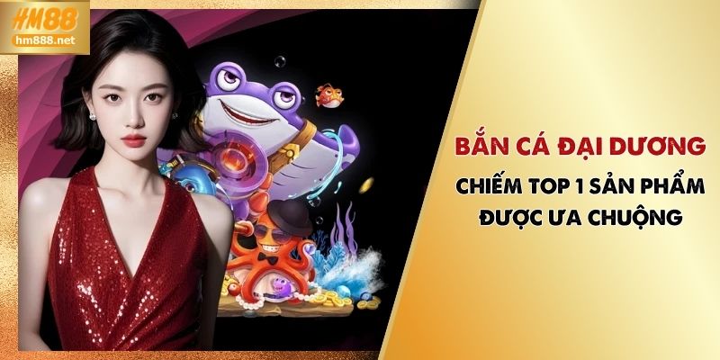 Bắn Cá Đại Dương | Chiếm Top 1 Sản Phẩm Được Ưa Chuộng