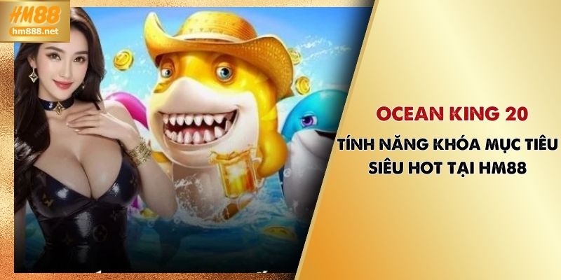 Ocean King 20 | Tính Năng Khóa Mục Tiêu Siêu Hot Tại HM88